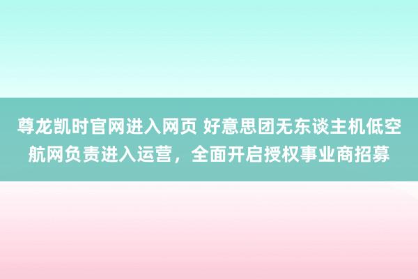 尊龙凯时官网进入网页 好意思团无东谈主机低空航网负责进入运营，全面开启授权事业商招募