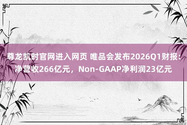 尊龙凯时官网进入网页 唯品会发布2026Q1财报：净营收266亿元，Non-GAAP净利润23亿元