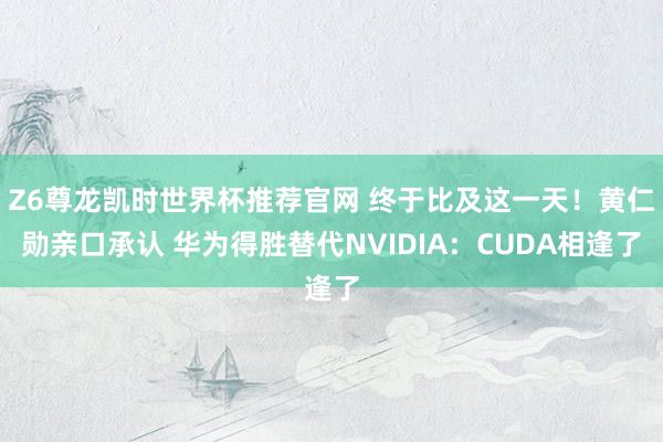 Z6尊龙凯时世界杯推荐官网 终于比及这一天！黄仁勋亲口承认 华为得胜替代NVIDIA：CUDA相逢了