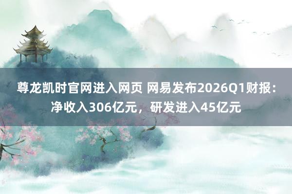 尊龙凯时官网进入网页 网易发布2026Q1财报：净收入306亿元，研发进入45亿元