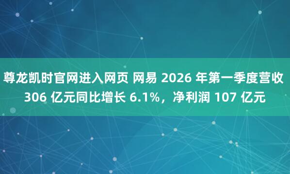尊龙凯时官网进入网页 网易 2026 年第一季度营收 306 亿元同比增长 6.1%，净利润 107 亿元