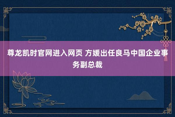 尊龙凯时官网进入网页 方媛出任良马中国企业事务副总裁