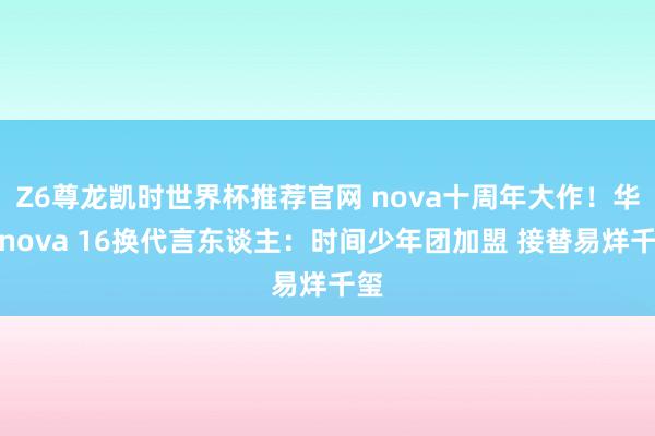 Z6尊龙凯时世界杯推荐官网 nova十周年大作!华为nova 16换代言东谈主:时间少年团加盟 接替易烊千玺