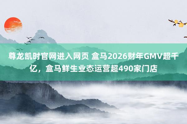 尊龙凯时官网进入网页 盒马2026财年GMV超千亿，盒马鲜生业态运营超490家门店