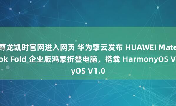 尊龙凯时官网进入网页 华为擎云发布 HUAWEI MateBook Fold 企业版鸿蒙折叠电脑，搭载 HarmonyOS V1.0