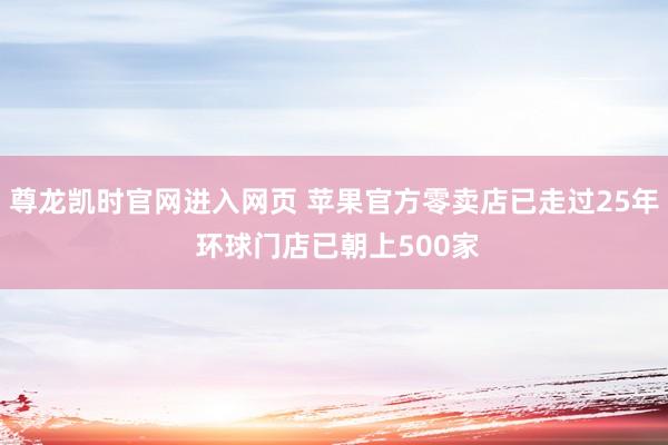 尊龙凯时官网进入网页 苹果官方零卖店已走过25年 环球门店已朝上500家