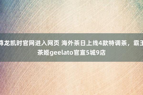 尊龙凯时官网进入网页 海外茶日上线4款特调茶，霸王茶姬geelato官宣5城9店
