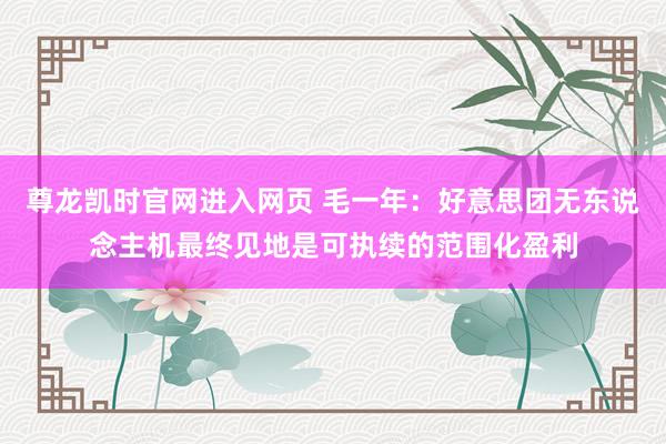 尊龙凯时官网进入网页 毛一年：好意思团无东说念主机最终见地是可执续的范围化盈利