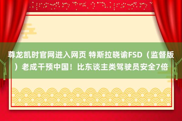 尊龙凯时官网进入网页 特斯拉晓谕FSD（监督版）老成干预中国！比东谈主类驾驶员安全7倍