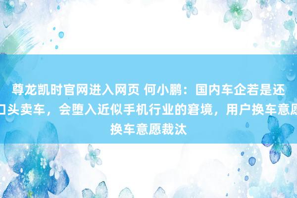 尊龙凯时官网进入网页 何小鹏：国内车企若是还按旧口头卖车，会堕入近似手机行业的窘境，用户换车意愿裁汰