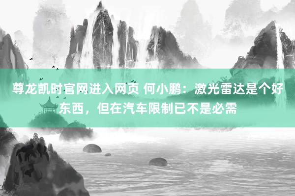 尊龙凯时官网进入网页 何小鹏：激光雷达是个好东西，但在汽车限制已不是必需