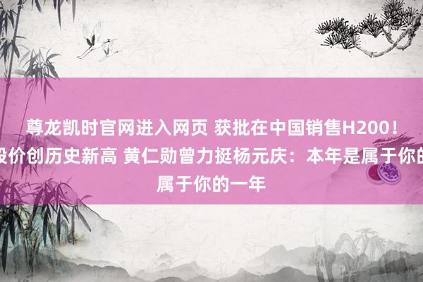 尊龙凯时官网进入网页 获批在中国销售H200！联思股价创历史新高 黄仁勋曾力挺杨元庆：本年是属于你的一年