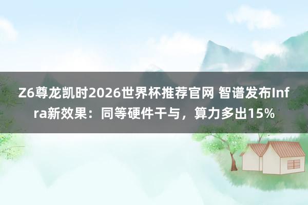 Z6尊龙凯时2026世界杯推荐官网 智谱发布Infra新效果：同等硬件干与，算力多出15%