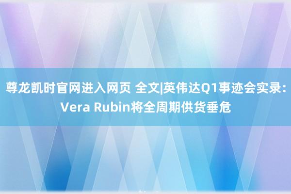 尊龙凯时官网进入网页 全文|英伟达Q1事迹会实录：Vera Rubin将全周期供货垂危