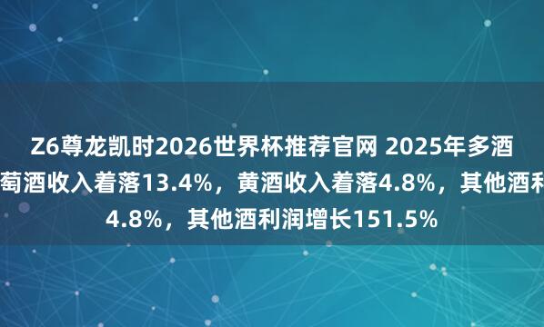 Z6尊龙凯时2026世界杯推荐官网 2025年多酒种数据公布：葡萄酒收入着落13.4%，黄酒收入着落4.8%，其他酒利润增长151.5%