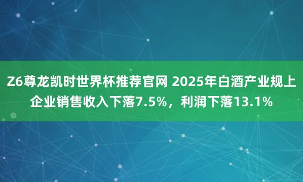 Z6尊龙凯时世界杯推荐官网 2025年白酒产业规上企业销售收入下落7.5%，利润下落13.1%