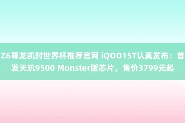 Z6尊龙凯时世界杯推荐官网 iQOO15T认真发布:首发天玑9500 Monster版芯片,售价3799元起