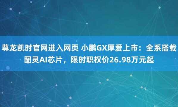 尊龙凯时官网进入网页 小鹏GX厚爱上市：全系搭载图灵AI芯片，限时职权价26.98万元起