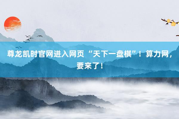 尊龙凯时官网进入网页 “天下一盘棋”！算力网，要来了！