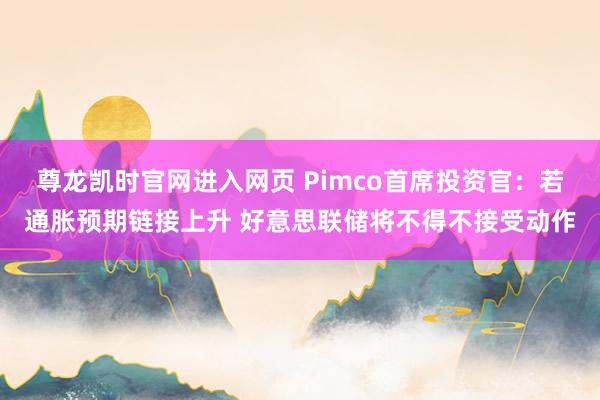 尊龙凯时官网进入网页 Pimco首席投资官：若通胀预期链接上升 好意思联储将不得不接受动作