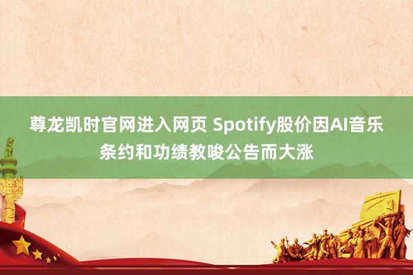 尊龙凯时官网进入网页 Spotify股价因AI音乐条约和功绩教唆公告而大涨