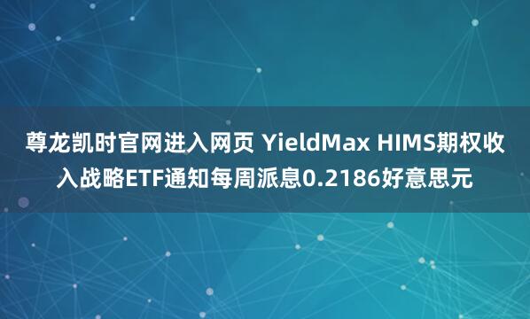 尊龙凯时官网进入网页 YieldMax HIMS期权收入战略ETF通知每周派息0.2186好意思元