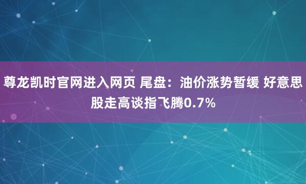 尊龙凯时官网进入网页 尾盘：油价涨势暂缓 好意思股走高谈指飞腾0.7%
