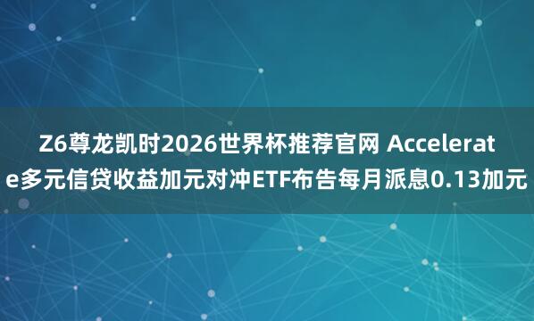 Z6尊龙凯时2026世界杯推荐官网 Accelerate多元信贷收益加元对冲ETF布告每月派息0.13加元
