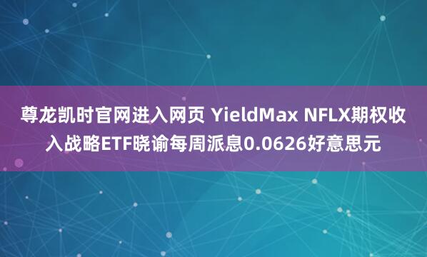 尊龙凯时官网进入网页 YieldMax NFLX期权收入战略ETF晓谕每周派息0.0626好意思元
