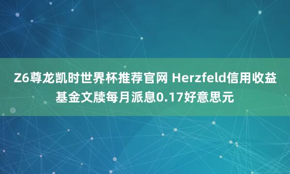 Z6尊龙凯时世界杯推荐官网 Herzfeld信用收益基金文牍每月派息0.17好意思元