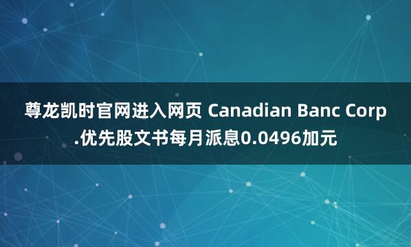 尊龙凯时官网进入网页 Canadian Banc Corp.优先股文书每月派息0.0496加元