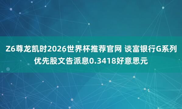 Z6尊龙凯时2026世界杯推荐官网 谈富银行G系列优先股文告派息0.3418好意思元