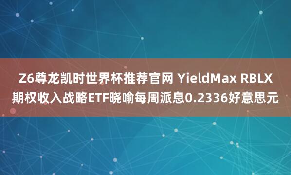 Z6尊龙凯时世界杯推荐官网 YieldMax RBLX期权收入战略ETF晓喻每周派息0.2336好意思元