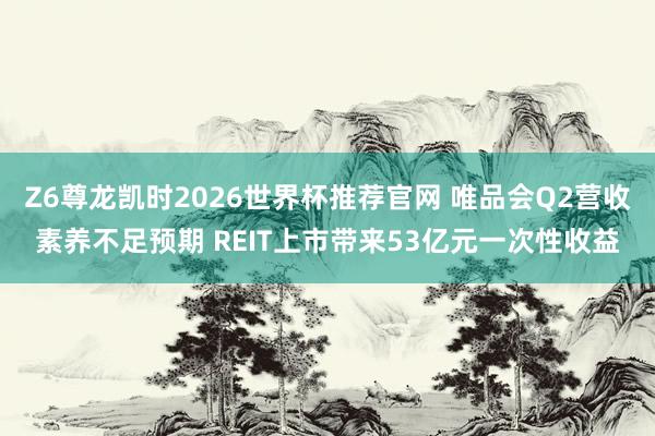 Z6尊龙凯时2026世界杯推荐官网 唯品会Q2营收素养不足预期 REIT上市带来53亿元一次性收益
