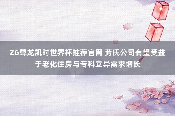 Z6尊龙凯时世界杯推荐官网 劳氏公司有望受益于老化住房与专科立异需求增长