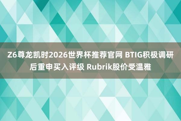 Z6尊龙凯时2026世界杯推荐官网 BTIG积极调研后重申买入评级 Rubrik股价受温雅