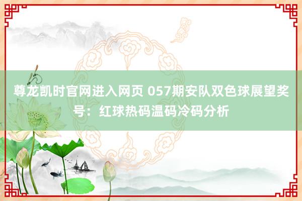尊龙凯时官网进入网页 057期安队双色球展望奖号：红球热码温码冷码分析