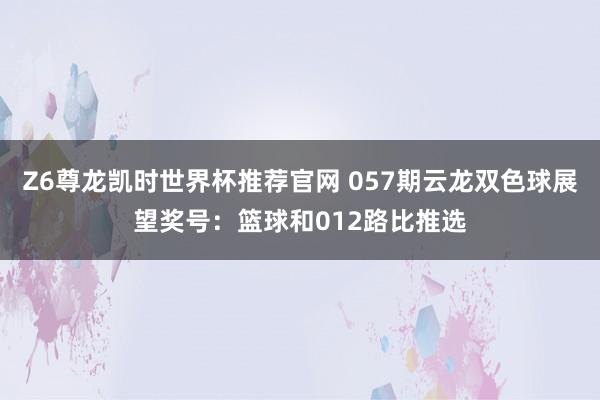 Z6尊龙凯时世界杯推荐官网 057期云龙双色球展望奖号：篮球和012路比推选