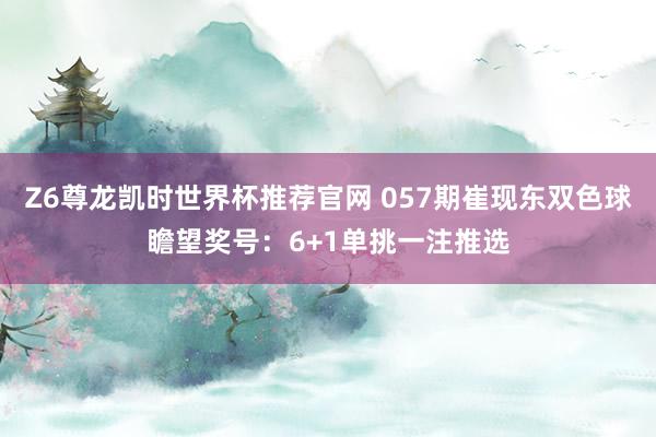 Z6尊龙凯时世界杯推荐官网 057期崔现东双色球瞻望奖号：6+1单挑一注推选