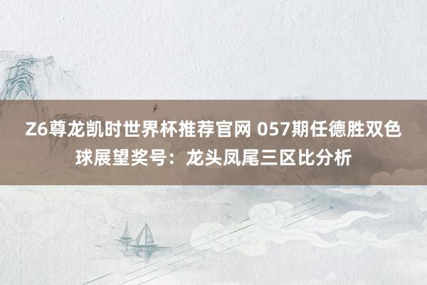 Z6尊龙凯时世界杯推荐官网 057期任德胜双色球展望奖号：龙头凤尾三区比分析