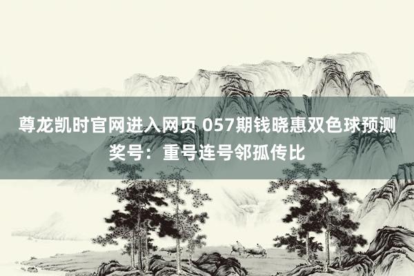 尊龙凯时官网进入网页 057期钱晓惠双色球预测奖号：重号连号邻孤传比