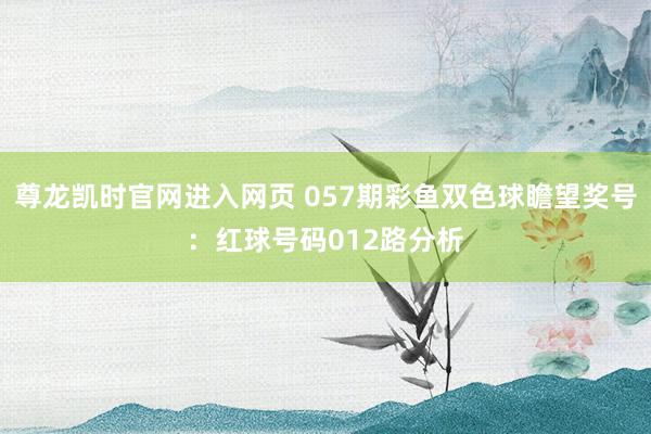 尊龙凯时官网进入网页 057期彩鱼双色球瞻望奖号：红球号码012路分析