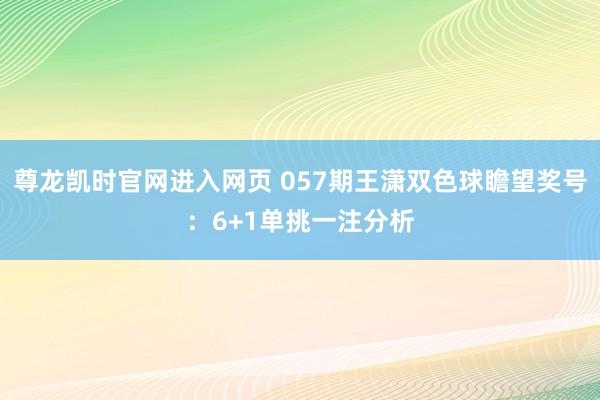 尊龙凯时官网进入网页 057期王潇双色球瞻望奖号：6+1单挑一注分析