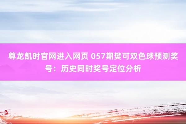 尊龙凯时官网进入网页 057期樊可双色球预测奖号：历史同时奖号定位分析