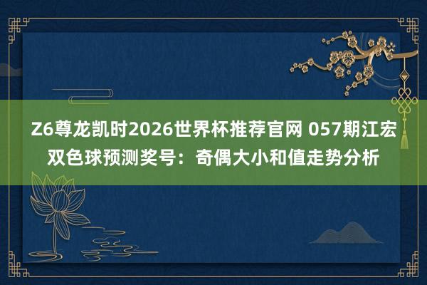 Z6尊龙凯时2026世界杯推荐官网 057期江宏双色球预测奖号：奇偶大小和值走势分析