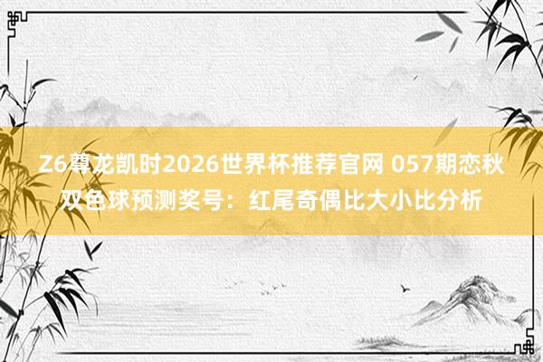 Z6尊龙凯时2026世界杯推荐官网 057期恋秋双色球预测奖号：红尾奇偶比大小比分析