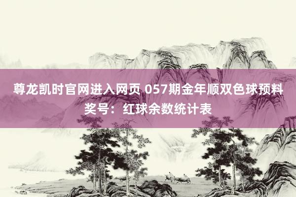 尊龙凯时官网进入网页 057期金年顺双色球预料奖号：红球余数统计表