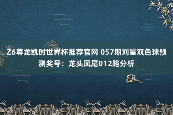 Z6尊龙凯时世界杯推荐官网 057期刘星双色球预测奖号:龙头凤尾012路分析