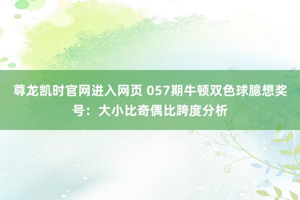 尊龙凯时官网进入网页 057期牛顿双色球臆想奖号：大小比奇偶比跨度分析