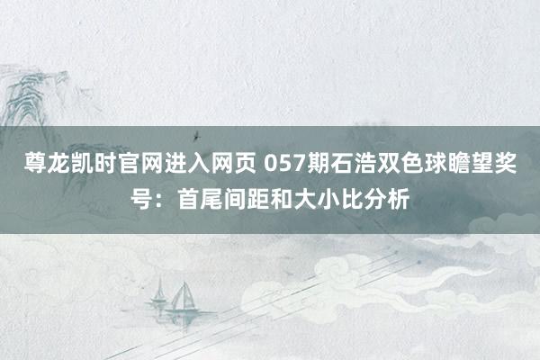 尊龙凯时官网进入网页 057期石浩双色球瞻望奖号：首尾间距和大小比分析